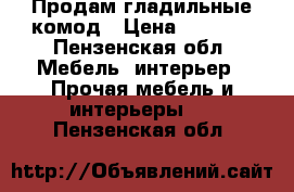 Продам гладильные комод › Цена ­ 4 800 - Пензенская обл. Мебель, интерьер » Прочая мебель и интерьеры   . Пензенская обл.